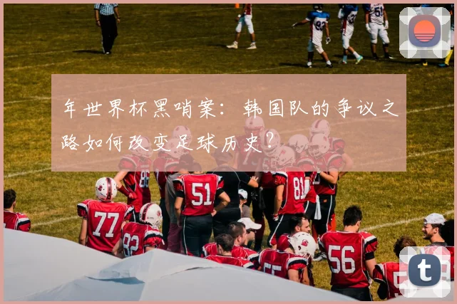 年世界杯黑哨案：韩国队的争议之路如何改变足球历史？