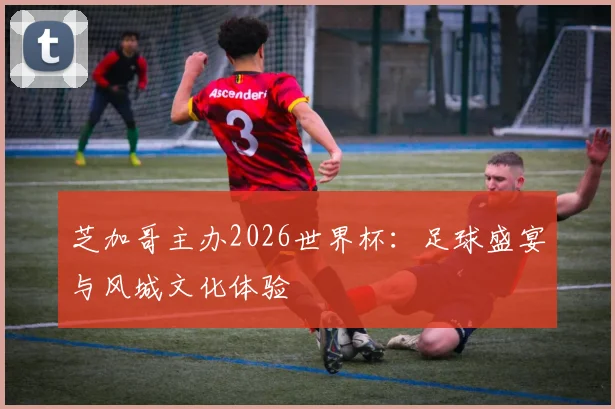 芝加哥主办2026世界杯：足球盛宴与风城文化体验