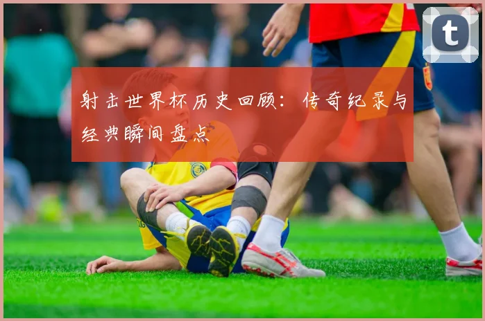 射击世界杯历史回顾：传奇纪录与经典瞬间盘点