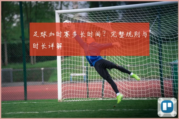 足球加时赛多长时间？完整规则与时长详解