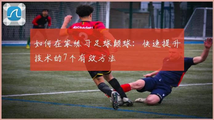 如何在家练习足球颠球：快速提升技术的7个有效方法