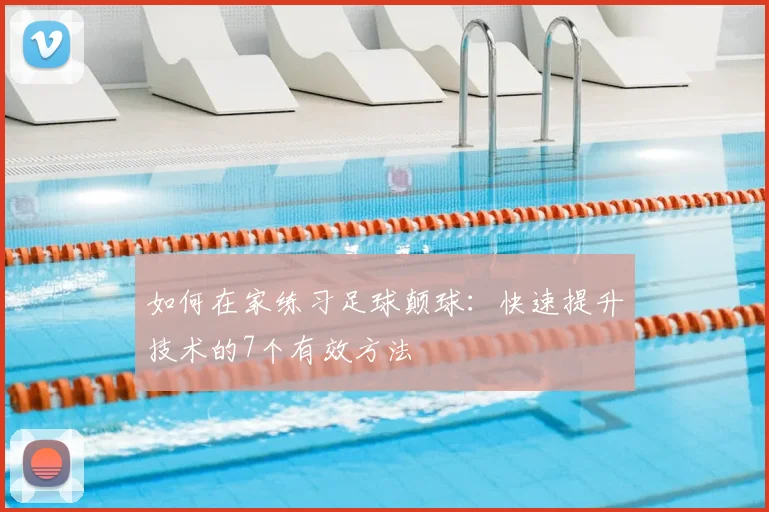 如何在家练习足球颠球：快速提升技术的7个有效方法