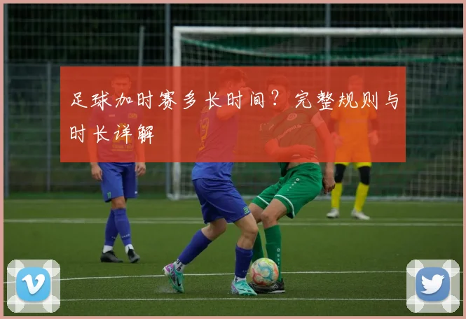 足球加时赛多长时间？完整规则与时长详解