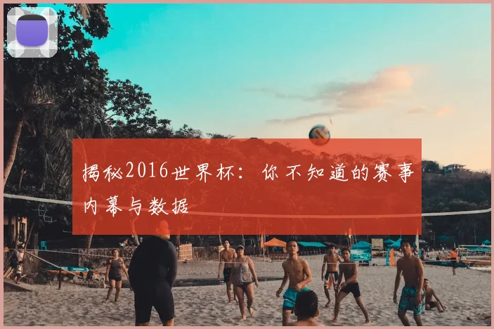 揭秘2016世界杯:你不知道的赛事内幕与数据